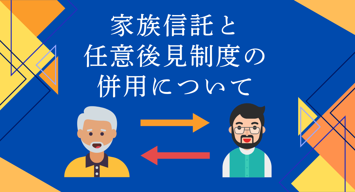 家族信託と 任意後見制度の 併用について